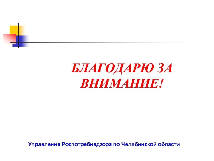 БЛАГОДАРЮ ЗА ВНИМАНИЕ! Управление Роспотребнадзора по Челябинской области 