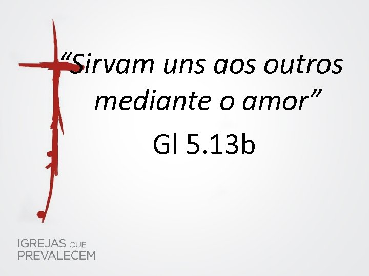 “Sirvam uns aos outros mediante o amor” Gl 5. 13 b 