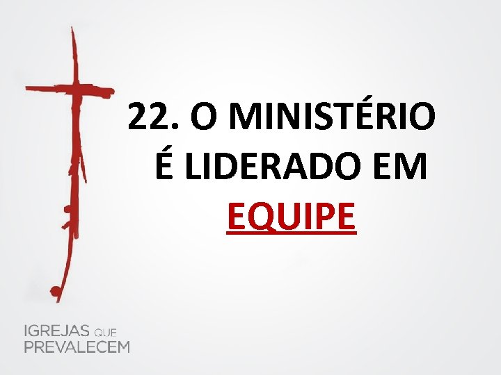 22. O MINISTÉRIO É LIDERADO EM EQUIPE 