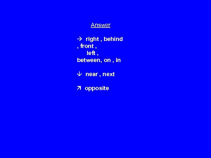 Answer right , behind , front , left , between, on , in near