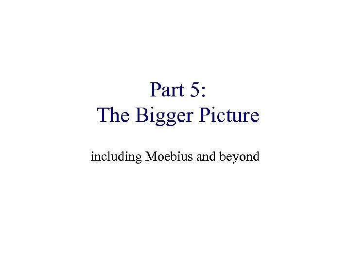 Part 5: The Bigger Picture including Moebius and beyond 