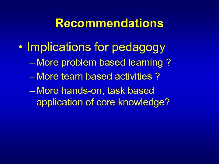 Recommendations • Implications for pedagogy – More problem based learning ? – More team