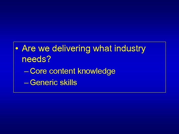  • Are we delivering what industry needs? – Core content knowledge – Generic