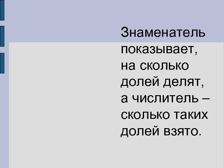 Знаменатель показывает, на сколько долей делят, а числитель – сколько таких долей взято. 