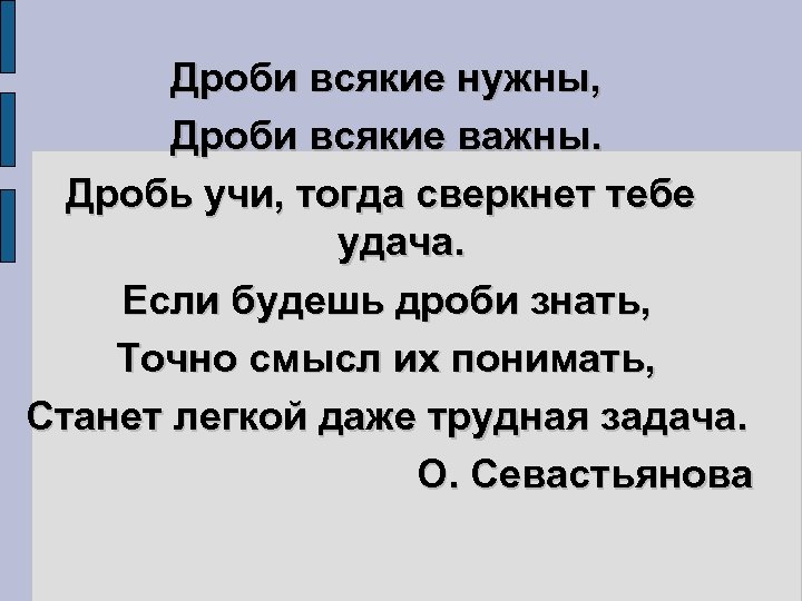 Дроби всякие нужны, Дроби всякие важны. Дробь учи, тогда сверкнет тебе удача. Если будешь