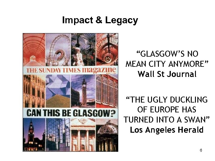 Impact & Legacy “GLASGOW’S NO MEAN CITY ANYMORE” Wall St Journal “THE UGLY DUCKLING