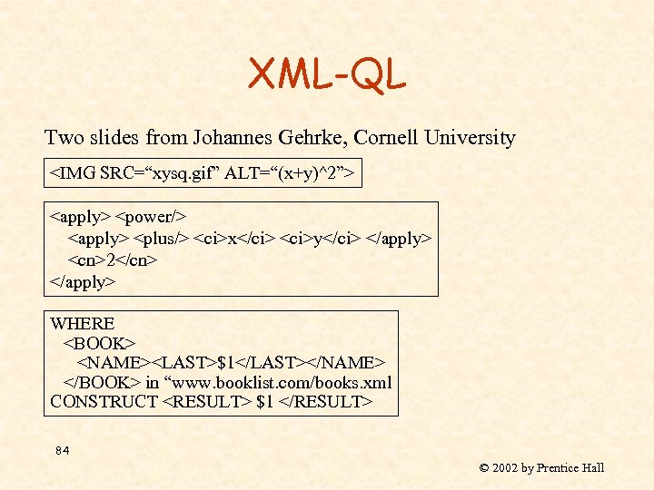 XML-QL Two slides from Johannes Gehrke, Cornell University <IMG SRC=“xysq. gif” ALT=“(x+y)^2”> <apply> <power/>