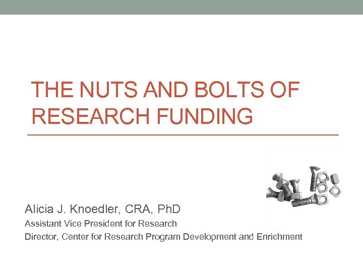 THE NUTS AND BOLTS OF RESEARCH FUNDING Alicia J. Knoedler, CRA, Ph. D Assistant