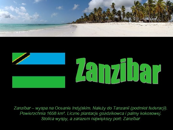 Zanzibar – wyspa na Oceanie Indyjskim. Należy do Tanzanii (podmiot federacji). Powierzchnia 1658 km².