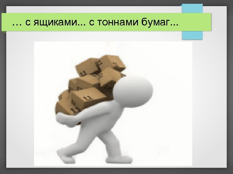 … с ящиками. . . с тоннами бумаг. . . 
