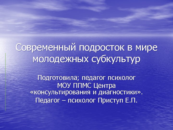 Современный подросток в мире молодежных субкультур Подготовила; педагог психолог МОУ ППМС Центра «консультирования и