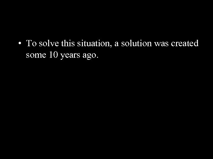  • To solve this situation, a solution was created some 10 years ago.