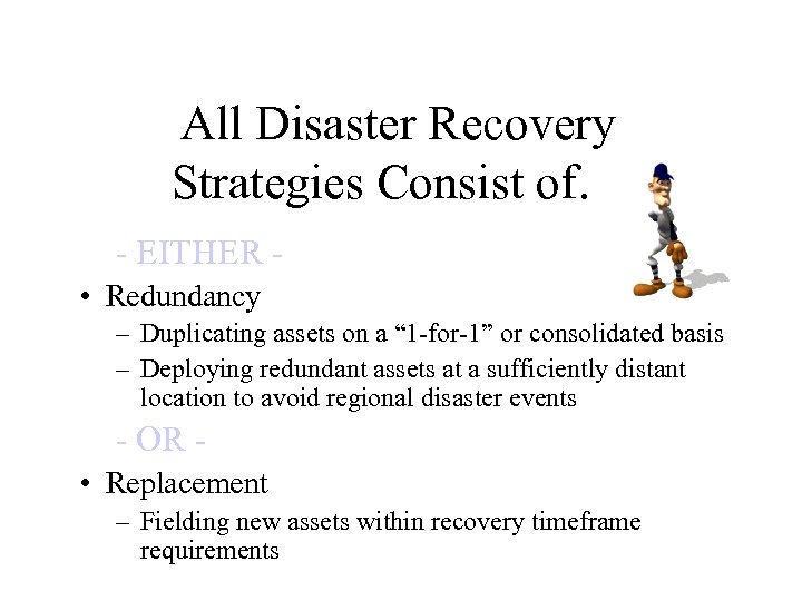 All Disaster Recovery Strategies Consist of… - EITHER • Redundancy – Duplicating assets on