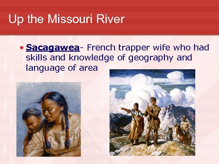 Up the Missouri River • Sacagawea- French trapper wife who had skills and knowledge