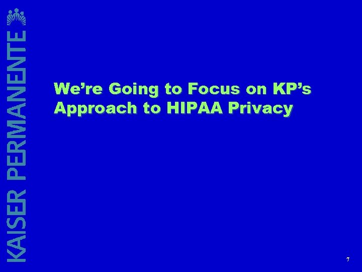 We’re Going to Focus on KP’s Approach to HIPAA Privacy 7 