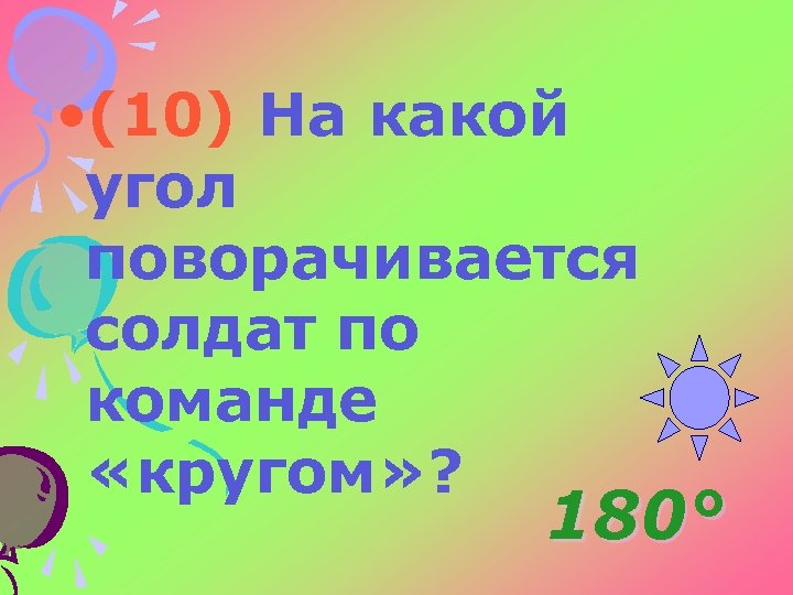  • (10) На какой угол поворачивается солдат по команде «кругом» ? 180° 