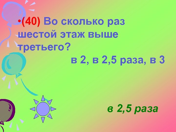  • (40) Во сколько раз шестой этаж выше третьего? в 2, 5 раза,