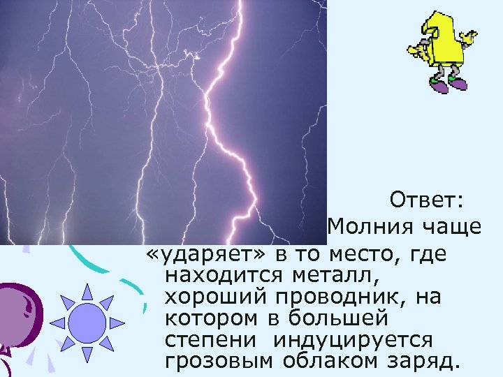 Ответ: Молния чаще «ударяет» в то место, где находится металл, хороший проводник, на котором