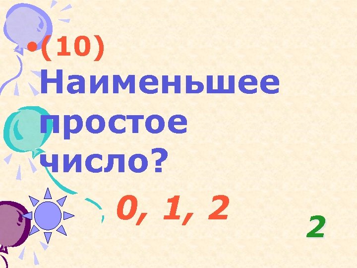  • (10) Наименьшее простое число? 0, 1, 2 2 