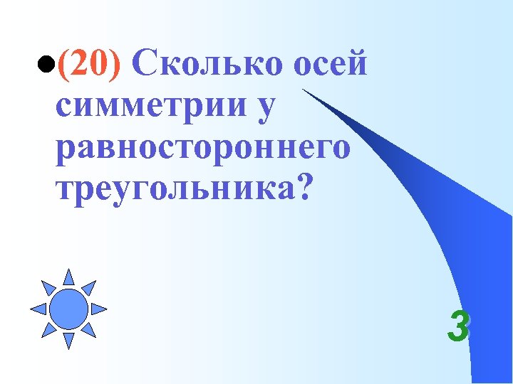 l(20) Сколько осей симметрии у равностороннего треугольника? 3 