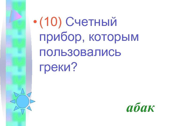  • (10) Счетный прибор, которым пользовались греки? абак 