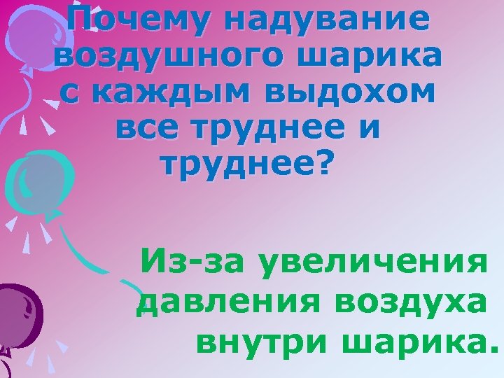 Почему надувание воздушного шарика с каждым выдохом все труднее и труднее? Из-за увеличения давления