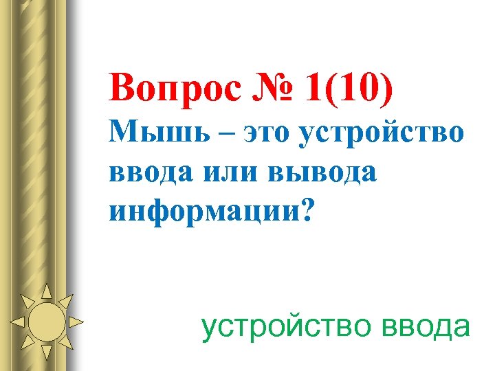 Вопрос № 1(10) Мышь – это устройство ввода или вывода информации? устройство ввода 