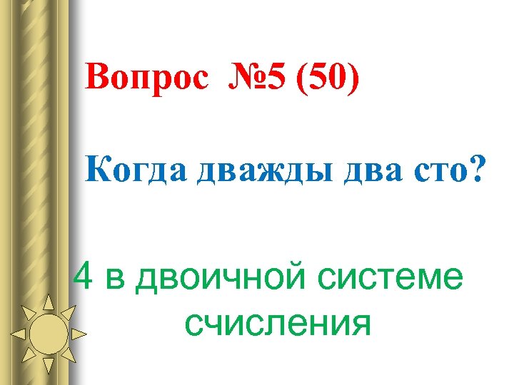 Вопрос № 5 (50) Когда дважды два сто? 4 в двоичной системе счисления 