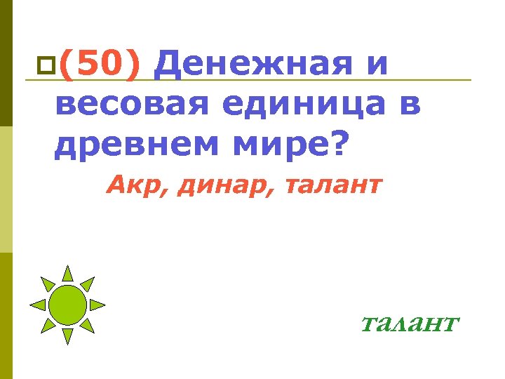 p(50) Денежная и весовая единица в древнем мире? Акр, динар, талант 