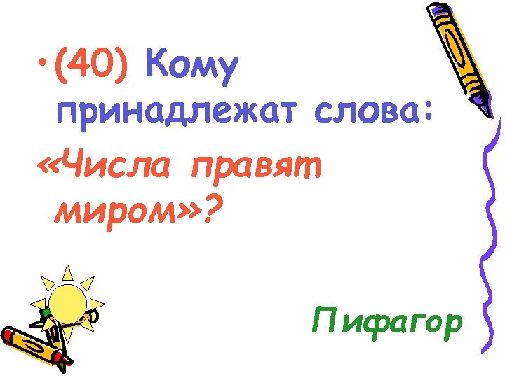  • (40) Кому принадлежат слова: «Числа правят миром» ? Пифагор 