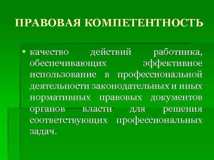 ПРАВОВАЯ КОМПЕТЕНТНОСТЬ § качество действий работника, обеспечивающих эффективное использование в профессиональной деятельности законодательных и