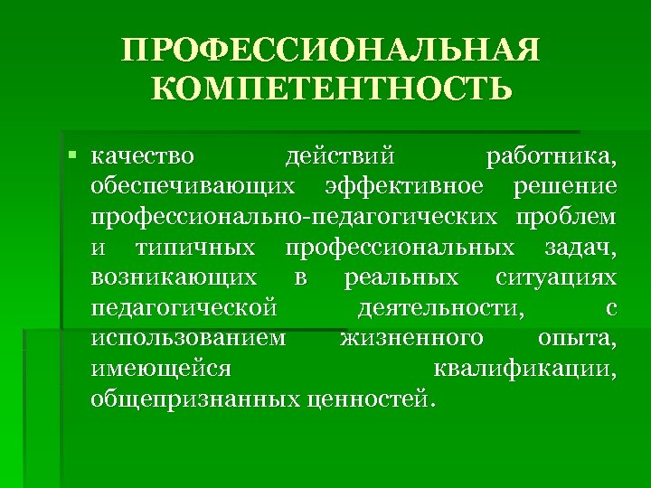 ПРОФЕССИОНАЛЬНАЯ КОМПЕТЕНТНОСТЬ § качество действий работника, обеспечивающих эффективное решение профессионально-педагогических проблем и типичных профессиональных