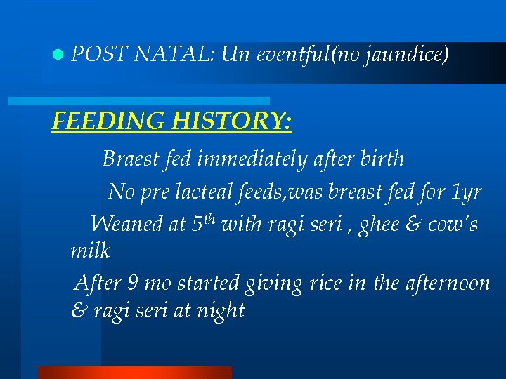 l POST NATAL: Un eventful(no jaundice) FEEDING HISTORY: Braest fed immediately after birth No