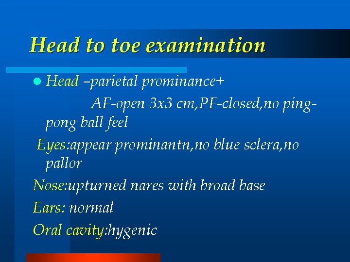 Head to toe examination l Head –parietal prominance+ AF-open 3 x 3 cm, PF-closed,