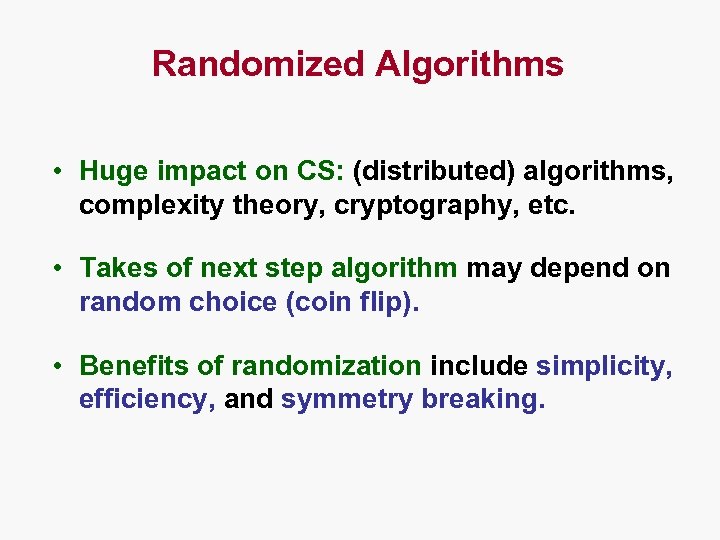Randomized Algorithms • Huge impact on CS: (distributed) algorithms, complexity theory, cryptography, etc. •