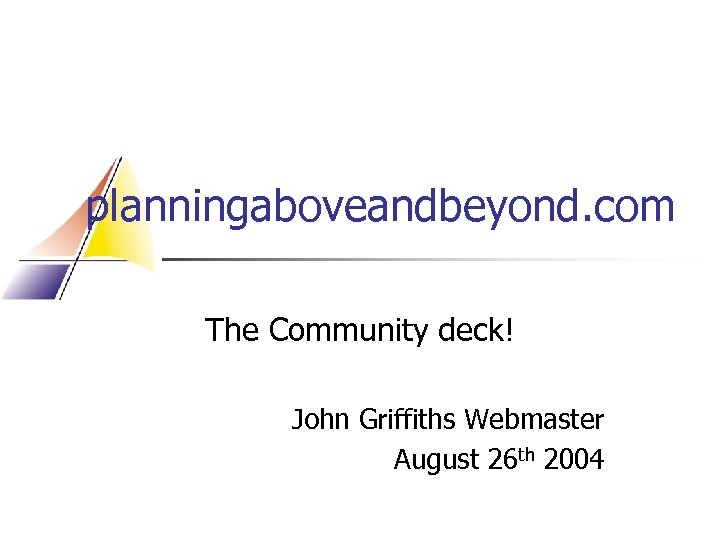 planningaboveandbeyond. com The Community deck! John Griffiths Webmaster August 26 th 2004 