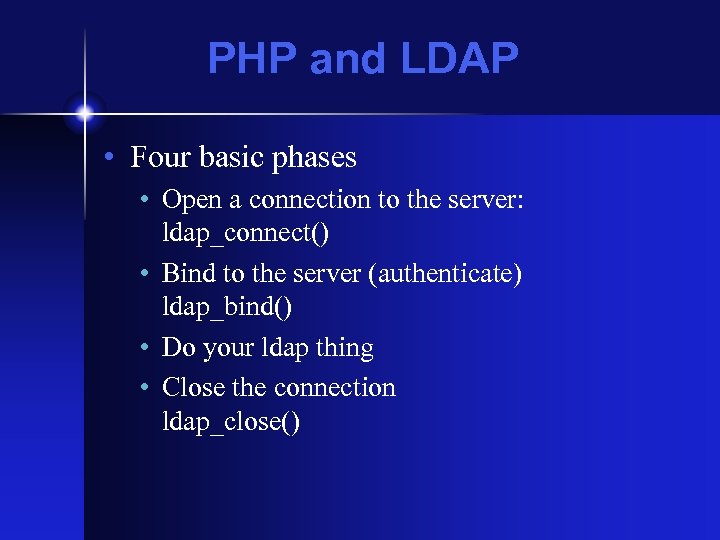 PHP and LDAP • Four basic phases • Open a connection to the server: