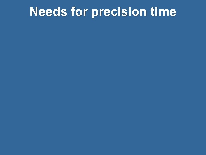 Needs for precision time 