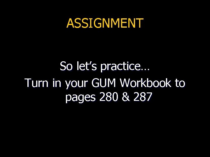 ASSIGNMENT So let’s practice… Turn in your GUM Workbook to pages 280 & 287
