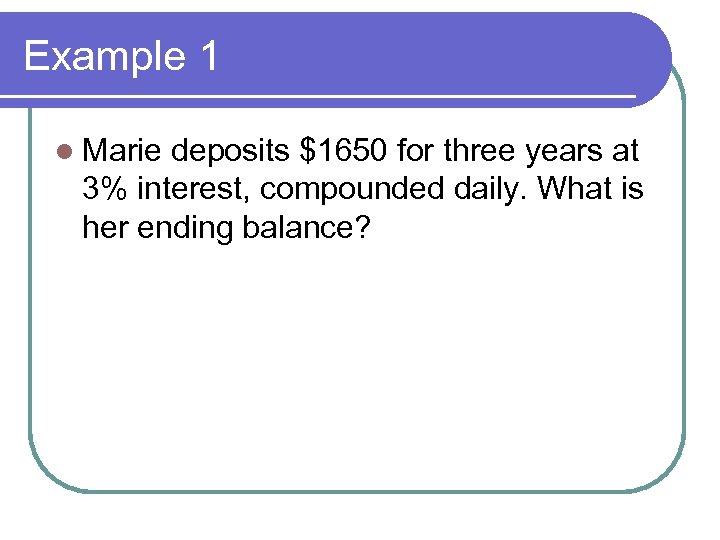 Example 1 l Marie deposits $1650 for three years at 3% interest, compounded daily.