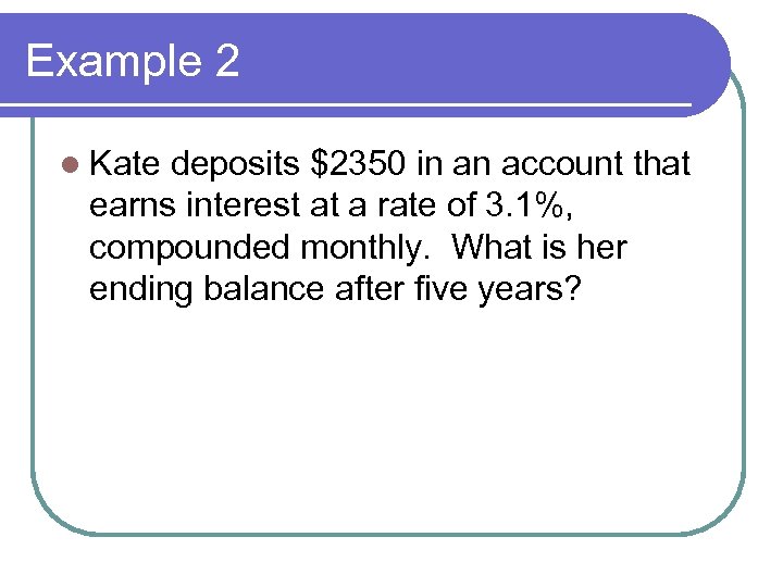 Example 2 l Kate deposits $2350 in an account that earns interest at a