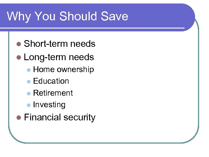 Why You Should Save l Short-term needs l Long-term needs Home ownership l Education