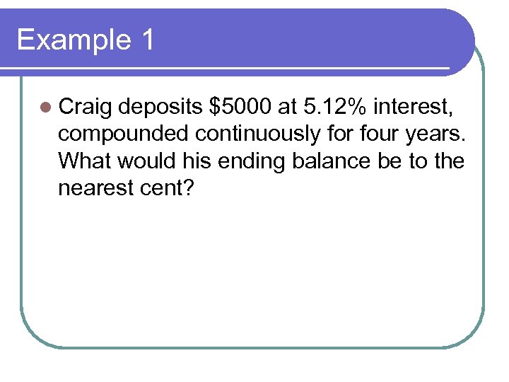 Example 1 l Craig deposits $5000 at 5. 12% interest, compounded continuously for four