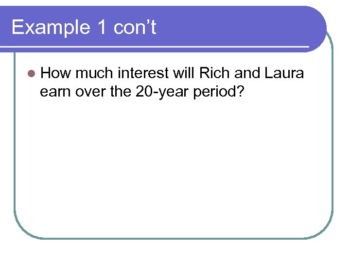 Example 1 con’t l How much interest will Rich and Laura earn over the