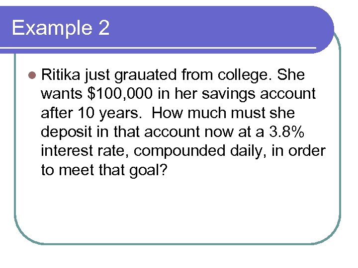 Example 2 l Ritika just grauated from college. She wants $100, 000 in her