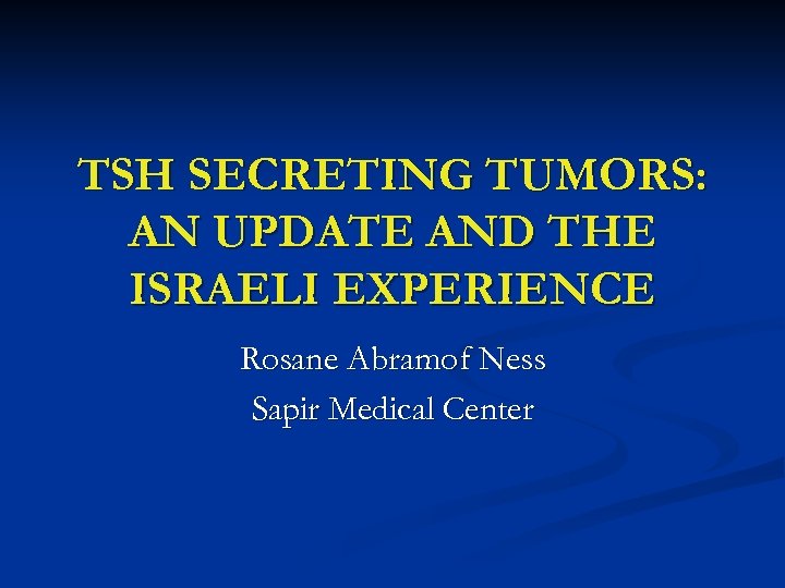 TSH SECRETING TUMORS: AN UPDATE AND THE ISRAELI EXPERIENCE Rosane Abramof Ness Sapir Medical