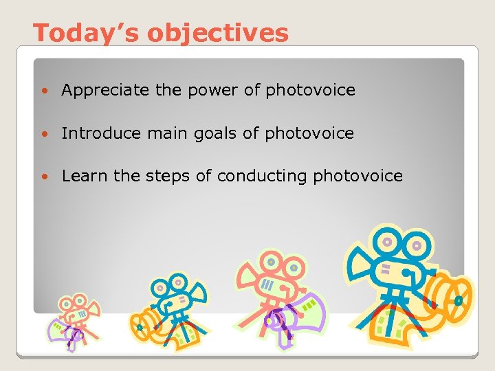 Today’s objectives Appreciate the power of photovoice Introduce main goals of photovoice Learn the