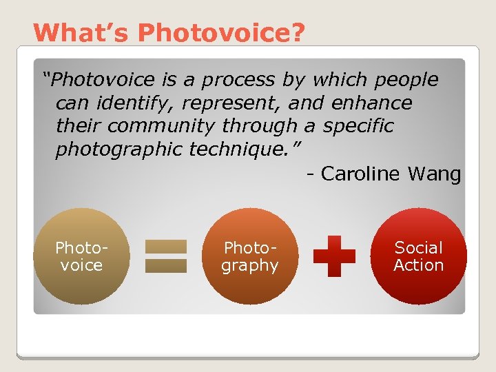 What’s Photovoice? “Photovoice is a process by which people can identify, represent, and enhance