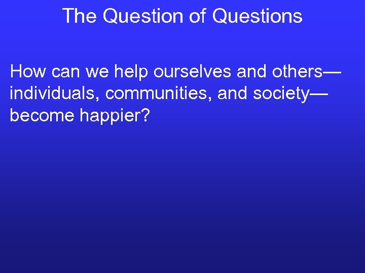 The Question of Questions How can we help ourselves and others— individuals, communities, and