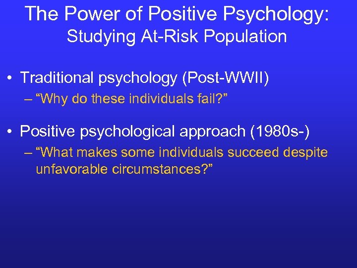 The Power of Positive Psychology: Studying At-Risk Population • Traditional psychology (Post-WWII) – “Why